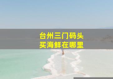 台州三门码头买海鲜在哪里