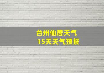 台州仙居天气15天天气预报