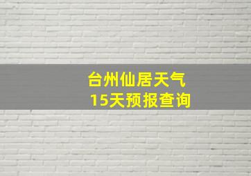 台州仙居天气15天预报查询