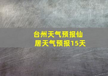 台州天气预报仙居天气预报15天