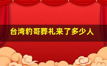 台湾豹哥葬礼来了多少人