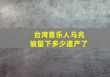 台湾音乐人马兆骏留下多少遗产了