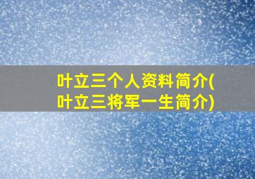 叶立三个人资料简介(叶立三将军一生简介)