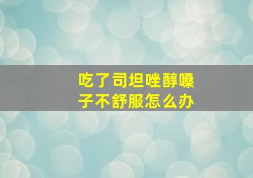 吃了司坦唑醇嗓子不舒服怎么办