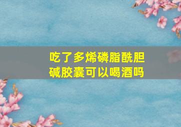 吃了多烯磷脂酰胆碱胶囊可以喝酒吗