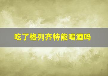 吃了格列齐特能喝酒吗