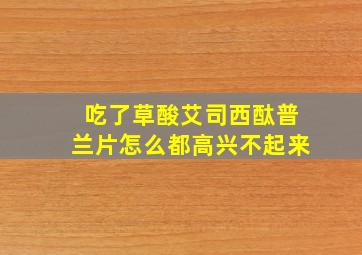 吃了草酸艾司西酞普兰片怎么都高兴不起来