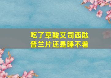 吃了草酸艾司西酞普兰片还是睡不着