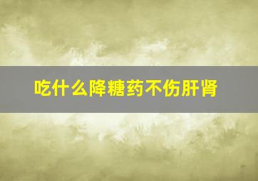 吃什么降糖药不伤肝肾