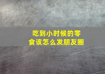 吃到小时候的零食该怎么发朋友圈