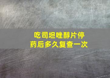 吃司坦唑醇片停药后多久复查一次