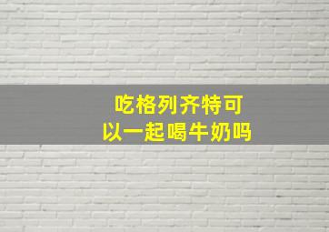 吃格列齐特可以一起喝牛奶吗