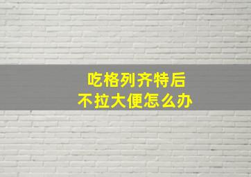 吃格列齐特后不拉大便怎么办