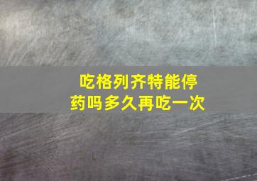 吃格列齐特能停药吗多久再吃一次