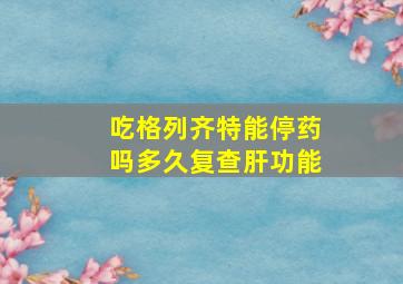 吃格列齐特能停药吗多久复查肝功能