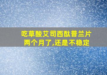 吃草酸艾司西酞普兰片两个月了,还是不稳定