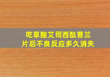 吃草酸艾司西酞普兰片后不良反应多久消失