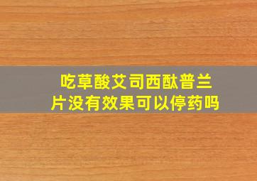 吃草酸艾司西酞普兰片没有效果可以停药吗