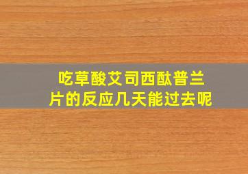 吃草酸艾司西酞普兰片的反应几天能过去呢