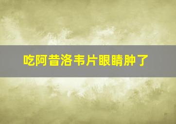 吃阿昔洛韦片眼睛肿了