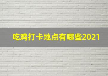 吃鸡打卡地点有哪些2021