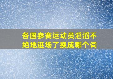 各国参赛运动员滔滔不绝地进场了换成哪个词