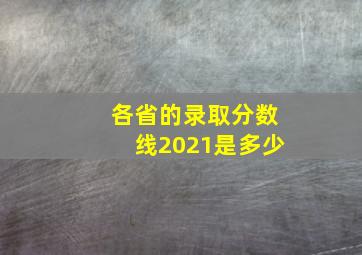 各省的录取分数线2021是多少