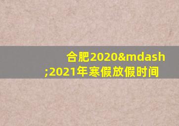 合肥2020—2021年寒假放假时间