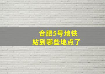 合肥5号地铁站到哪些地点了