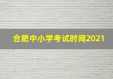 合肥中小学考试时间2021