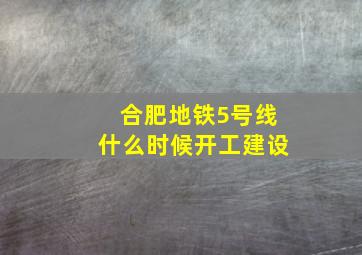 合肥地铁5号线什么时候开工建设