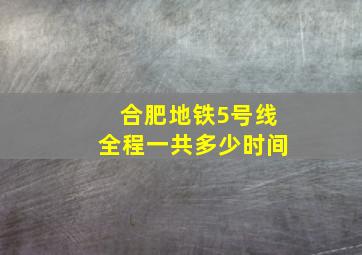 合肥地铁5号线全程一共多少时间