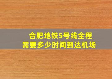 合肥地铁5号线全程需要多少时间到达机场