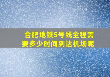 合肥地铁5号线全程需要多少时间到达机场呢