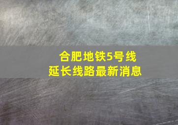 合肥地铁5号线延长线路最新消息