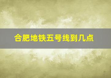 合肥地铁五号线到几点