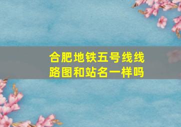 合肥地铁五号线线路图和站名一样吗