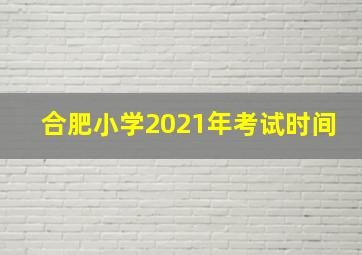 合肥小学2021年考试时间