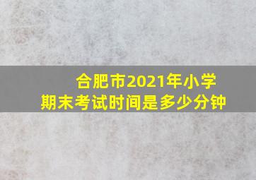 合肥市2021年小学期末考试时间是多少分钟