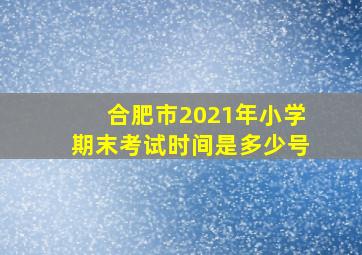 合肥市2021年小学期末考试时间是多少号