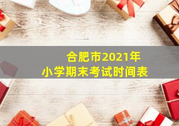 合肥市2021年小学期末考试时间表