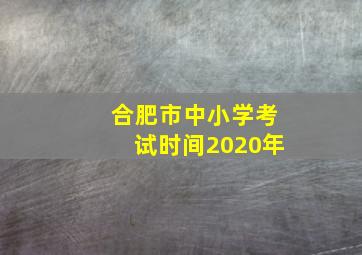 合肥市中小学考试时间2020年