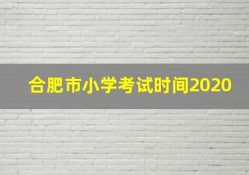 合肥市小学考试时间2020