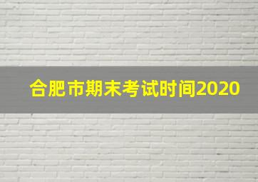 合肥市期末考试时间2020