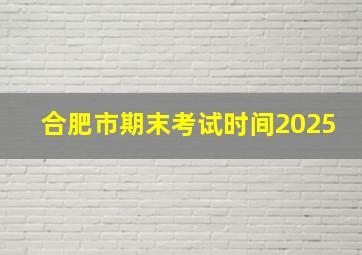 合肥市期末考试时间2025