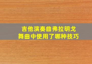 吉他演奏曲弗拉明戈舞曲中使用了哪种技巧