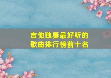 吉他独奏最好听的歌曲排行榜前十名