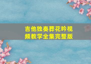 吉他独奏葬花吟视频教学全集完整版