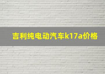 吉利纯电动汽车k17a价格