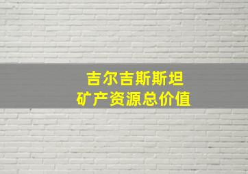 吉尔吉斯斯坦矿产资源总价值